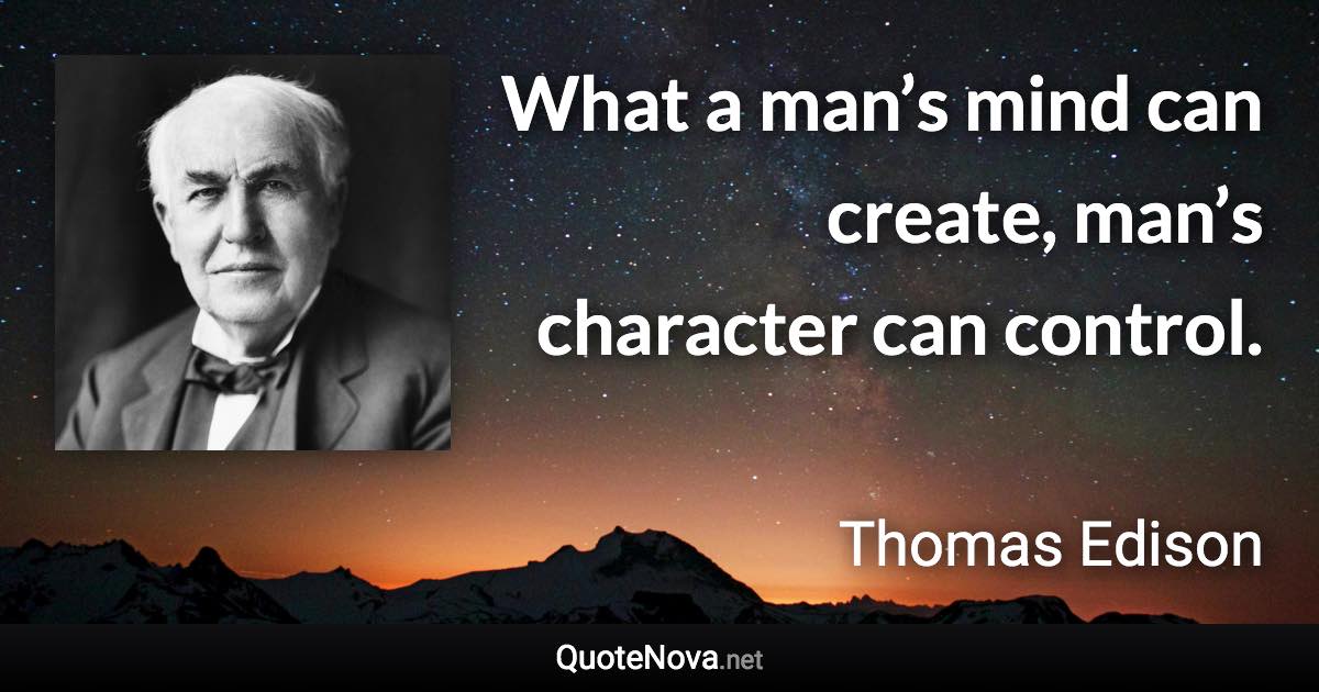 What a man’s mind can create, man’s character can control. - Thomas Edison quote