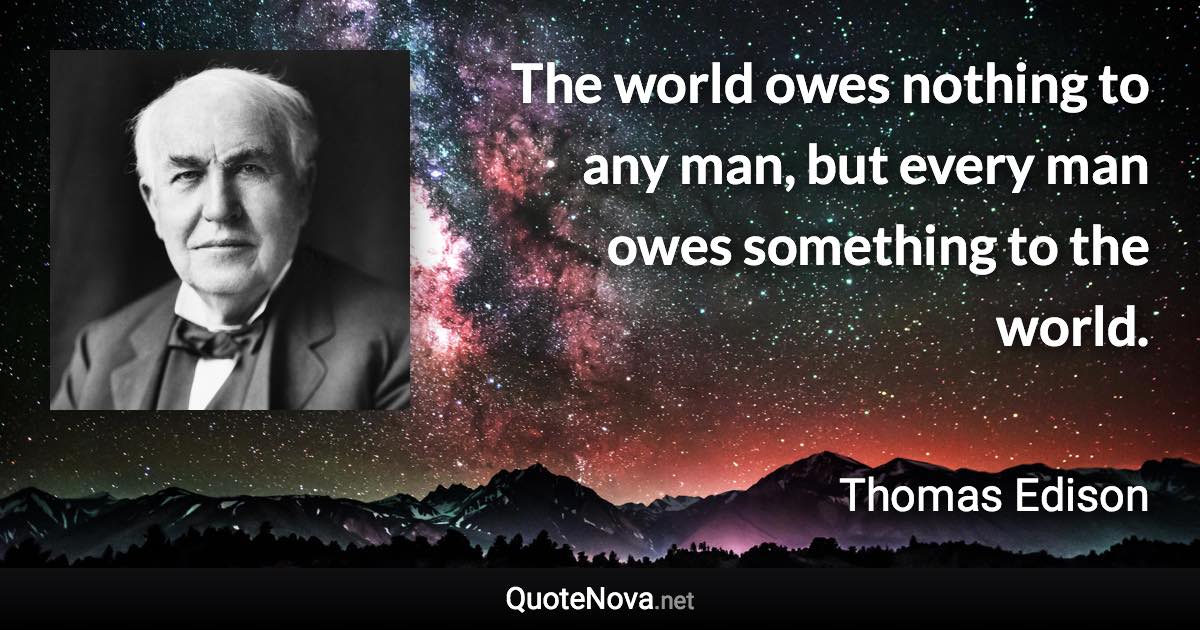 The world owes nothing to any man, but every man owes something to the world. - Thomas Edison quote