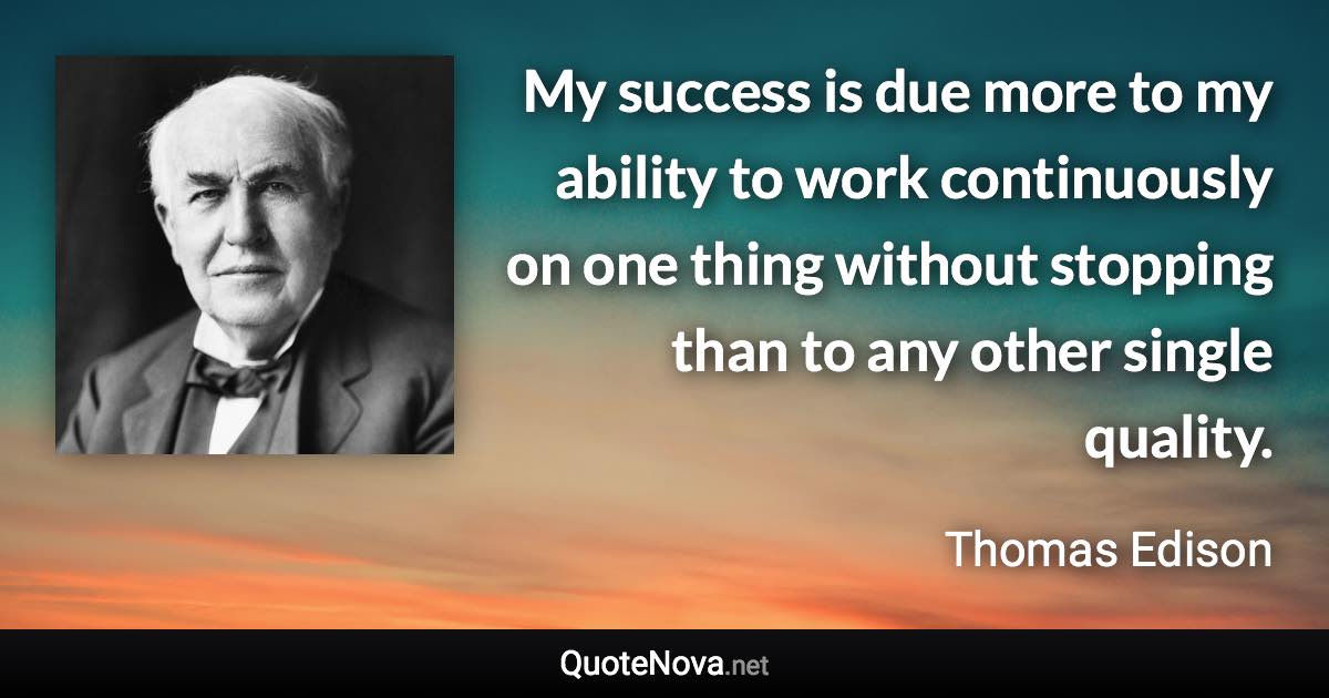 My success is due more to my ability to work continuously on one thing without stopping than to any other single quality. - Thomas Edison quote