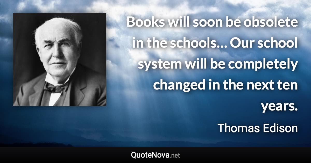 Books will soon be obsolete in the schools… Our school system will be completely changed in the next ten years. - Thomas Edison quote