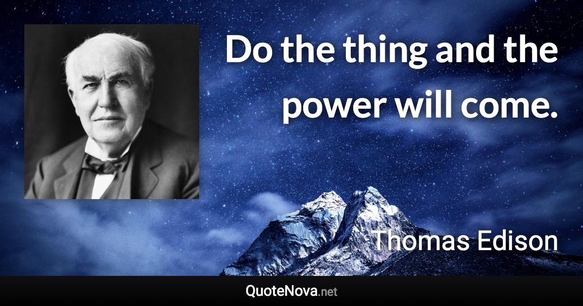 Do the thing and the power will come. - Thomas Edison quote