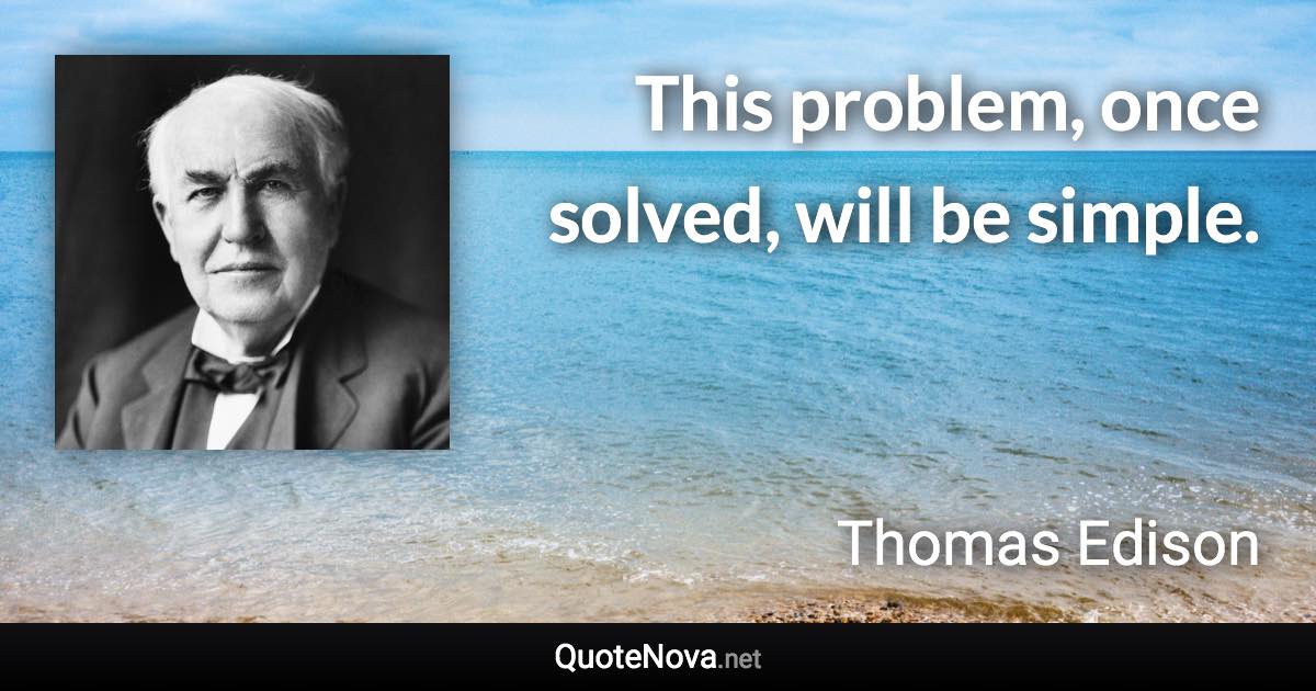 This problem, once solved, will be simple. - Thomas Edison quote