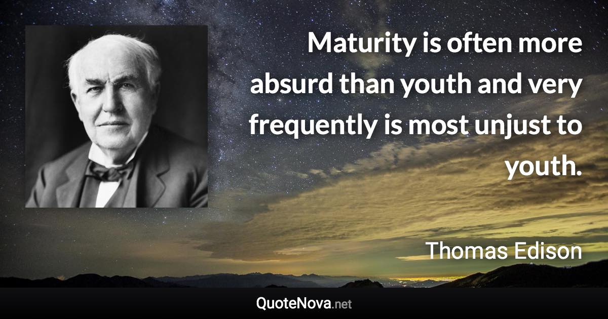 Maturity is often more absurd than youth and very frequently is most unjust to youth. - Thomas Edison quote