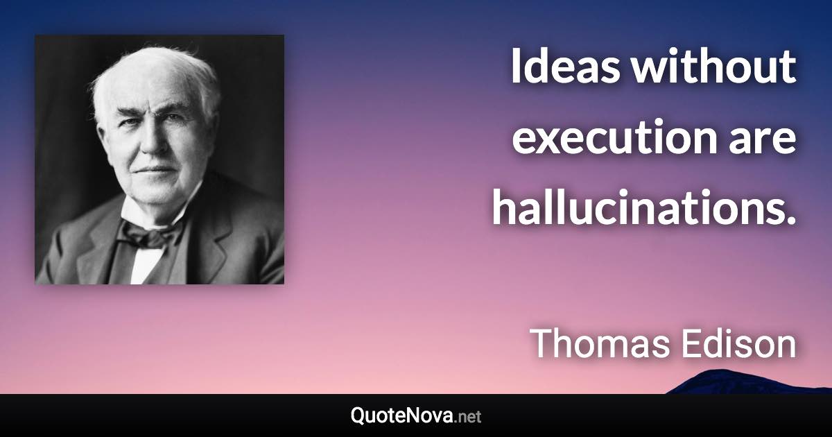 Ideas without execution are hallucinations. - Thomas Edison quote