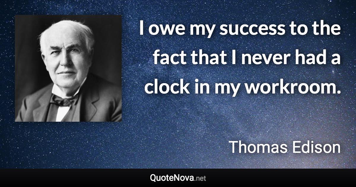 I owe my success to the fact that I never had a clock in my workroom. - Thomas Edison quote