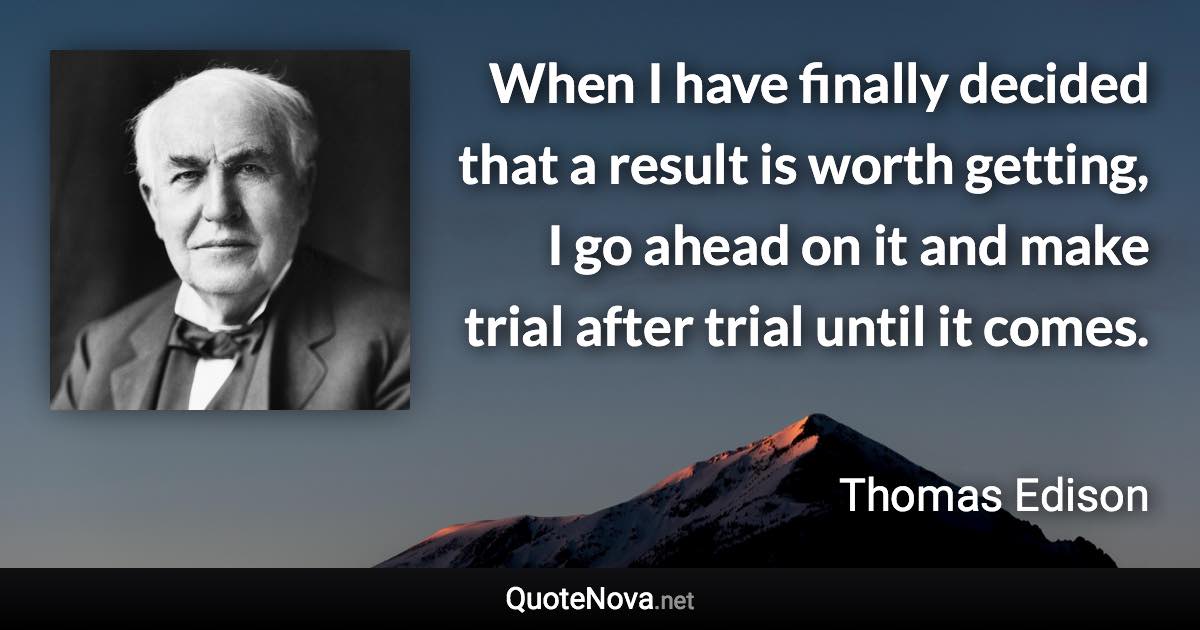 When I have finally decided that a result is worth getting, I go ahead on it and make trial after trial until it comes. - Thomas Edison quote