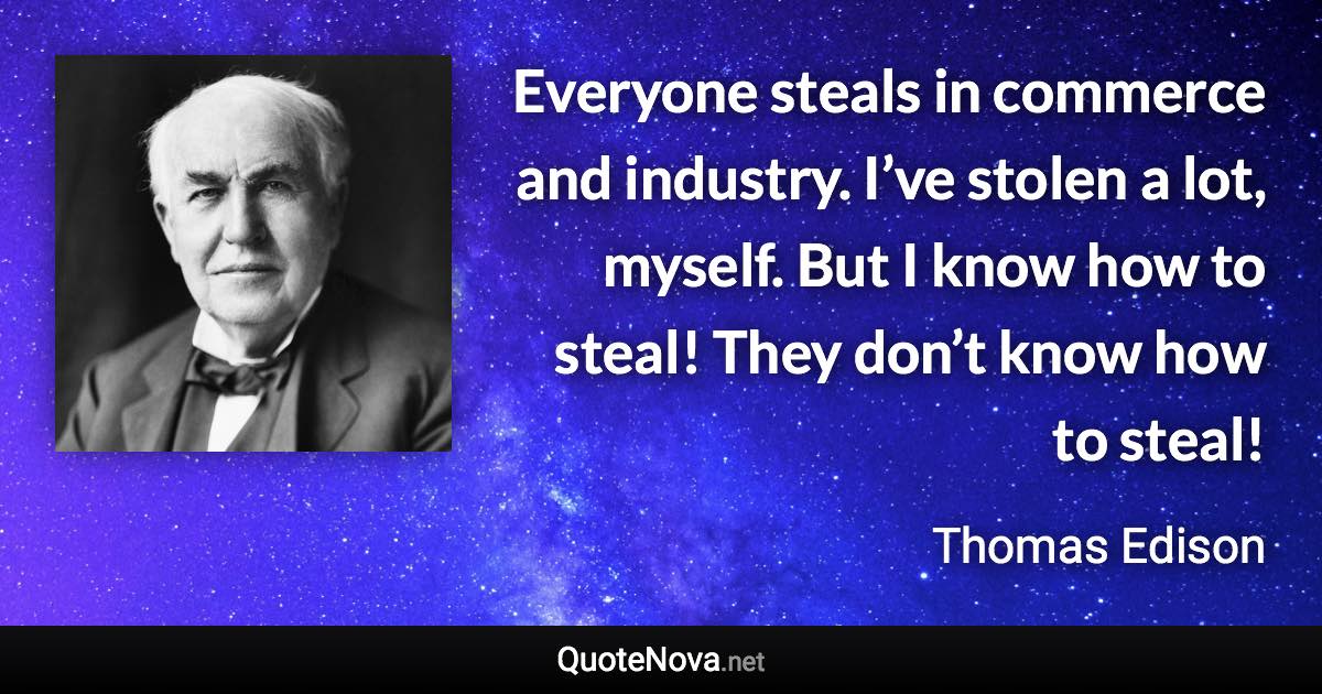 Everyone steals in commerce and industry. I’ve stolen a lot, myself. But I know how to steal! They don’t know how to steal! - Thomas Edison quote