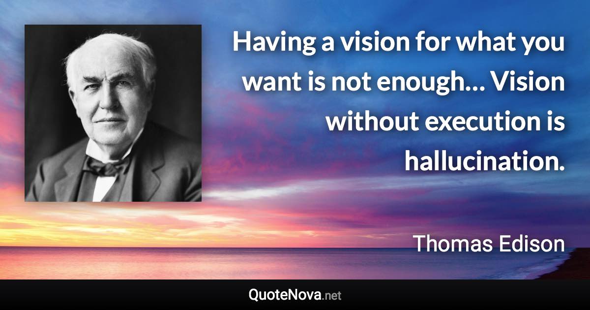 Having a vision for what you want is not enough… Vision without execution is hallucination. - Thomas Edison quote