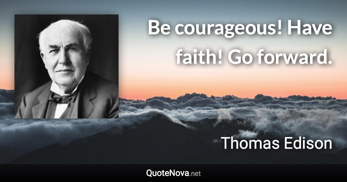 Be courageous! Have faith! Go forward. - Thomas Edison quote