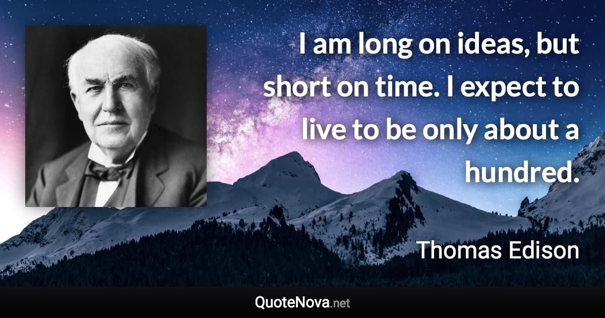 I am long on ideas, but short on time. I expect to live to be only about a hundred. - Thomas Edison quote