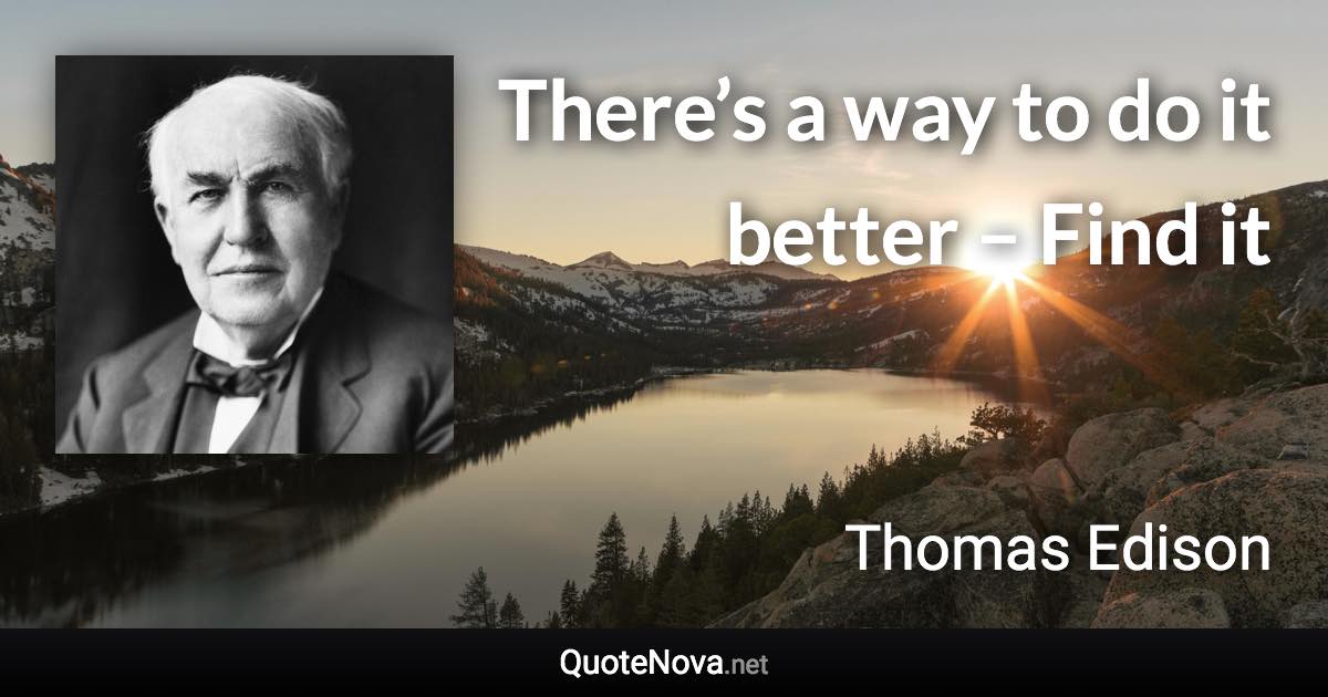 There’s a way to do it better – Find it - Thomas Edison quote