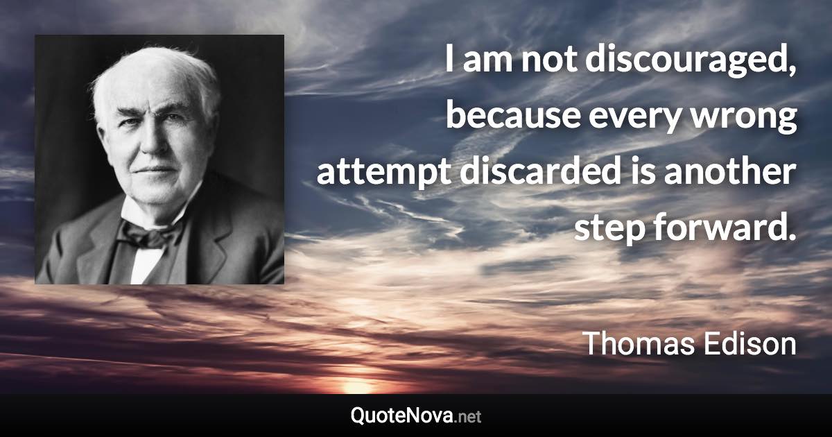 I am not discouraged, because every wrong attempt discarded is another step forward. - Thomas Edison quote