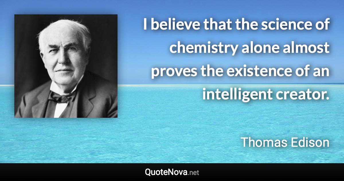 I believe that the science of chemistry alone almost proves the existence of an intelligent creator. - Thomas Edison quote