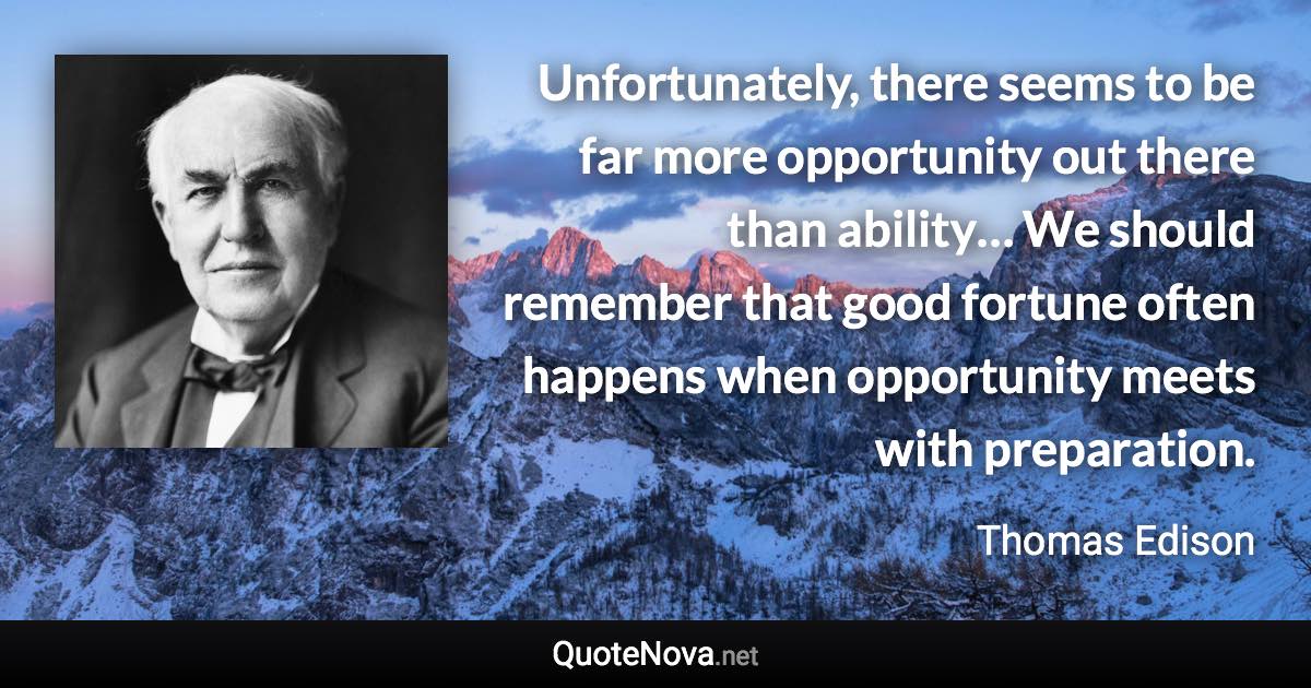 Unfortunately, there seems to be far more opportunity out there than ability… We should remember that good fortune often happens when opportunity meets with preparation. - Thomas Edison quote