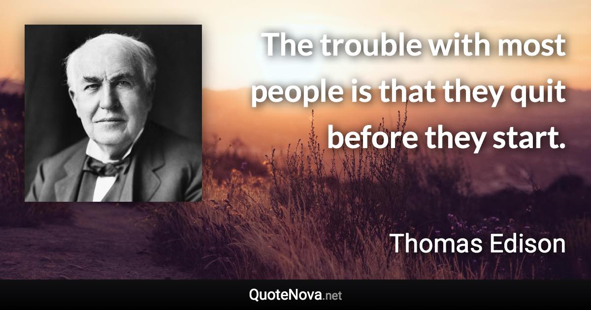 The trouble with most people is that they quit before they start. - Thomas Edison quote