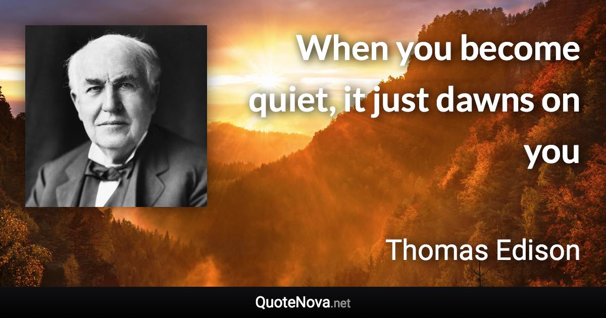 When you become quiet, it just dawns on you - Thomas Edison quote