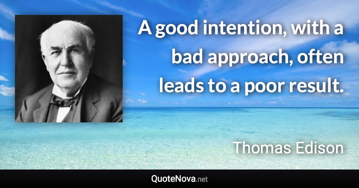 A good intention, with a bad approach, often leads to a poor result. - Thomas Edison quote