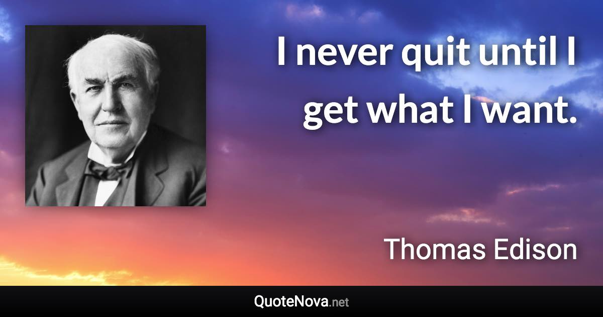 I never quit until I get what I want. - Thomas Edison quote