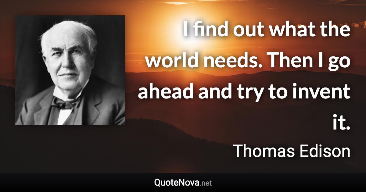 I find out what the world needs. Then I go ahead and try to invent it. - Thomas Edison quote