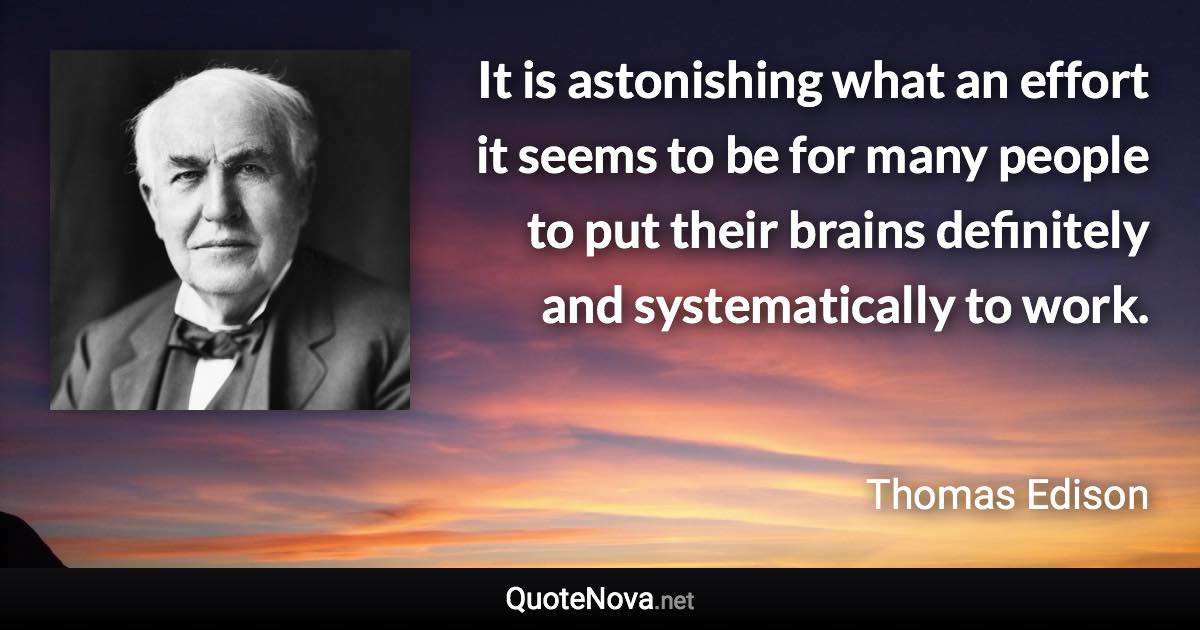 It is astonishing what an effort it seems to be for many people to put their brains definitely and systematically to work. - Thomas Edison quote