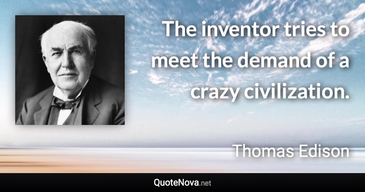 The inventor tries to meet the demand of a crazy civilization. - Thomas Edison quote