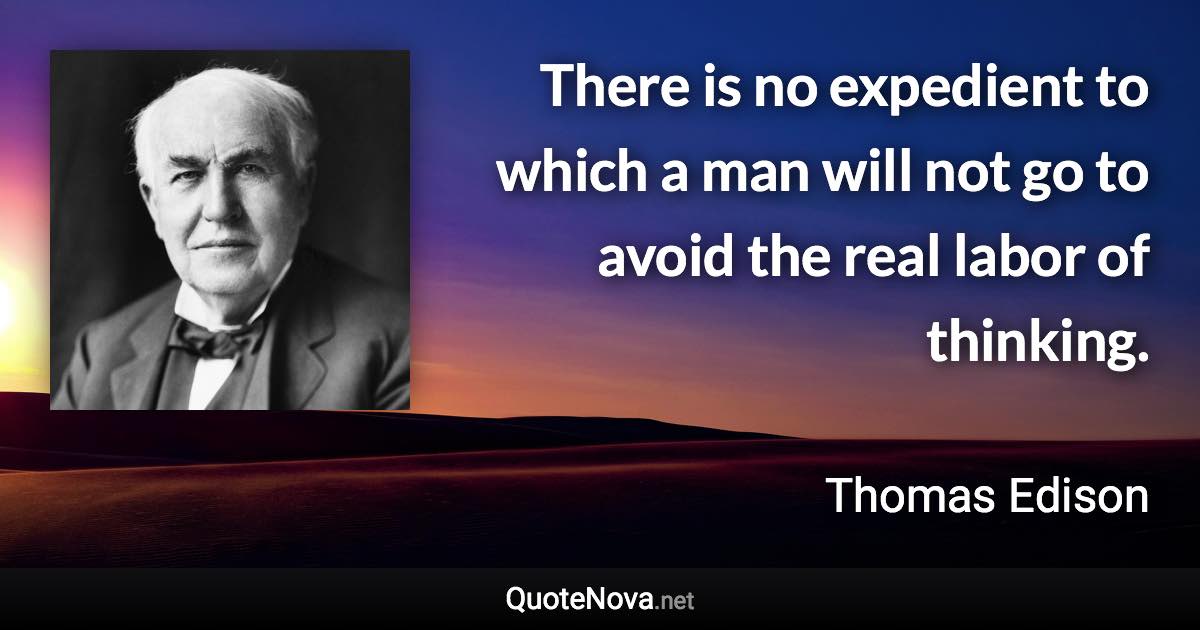 There is no expedient to which a man will not go to avoid the real labor of thinking. - Thomas Edison quote