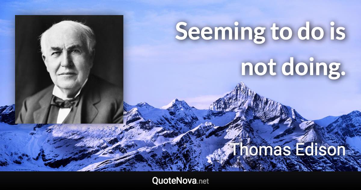 Seeming to do is not doing. - Thomas Edison quote