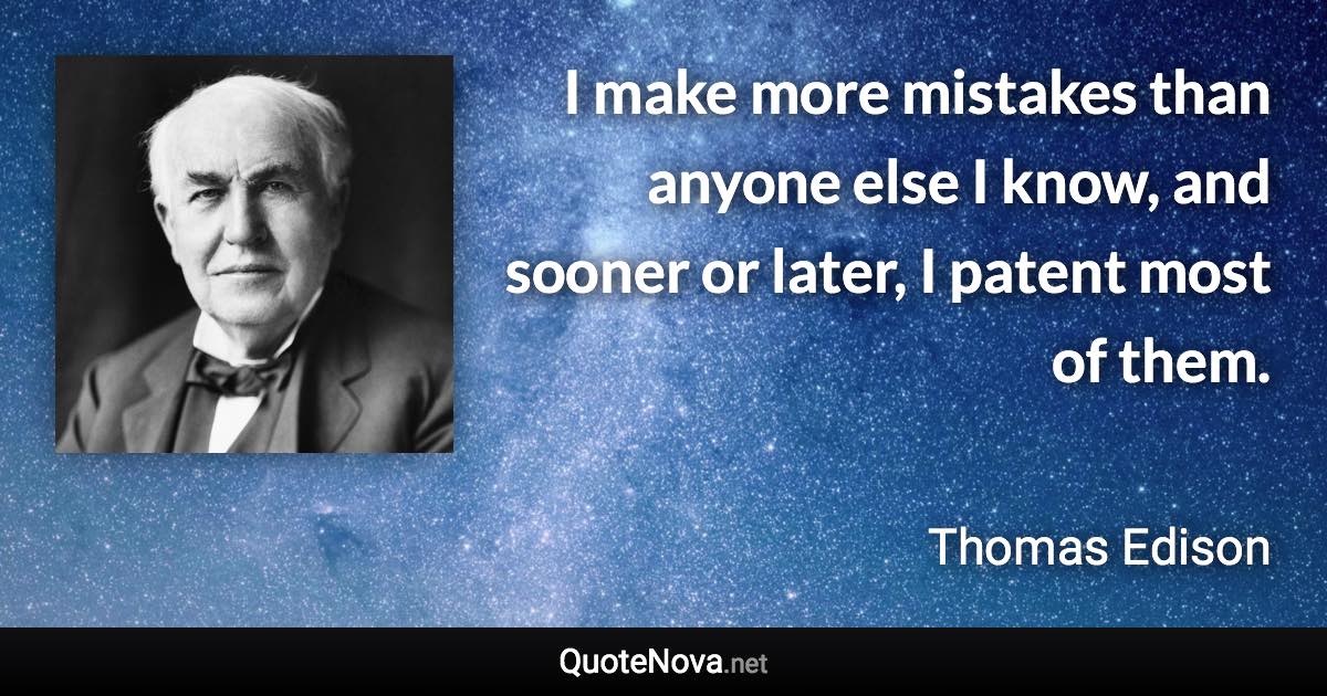 I make more mistakes than anyone else I know, and sooner or later, I patent most of them. - Thomas Edison quote