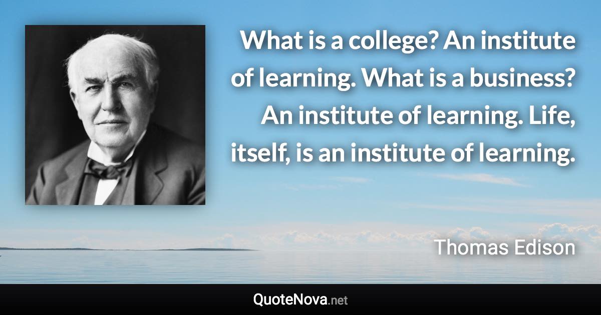What is a college? An institute of learning. What is a business? An institute of learning. Life, itself, is an institute of learning. - Thomas Edison quote