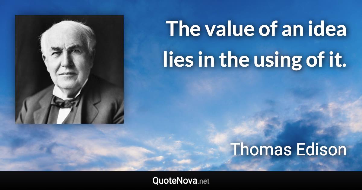 The value of an idea lies in the using of it. - Thomas Edison quote