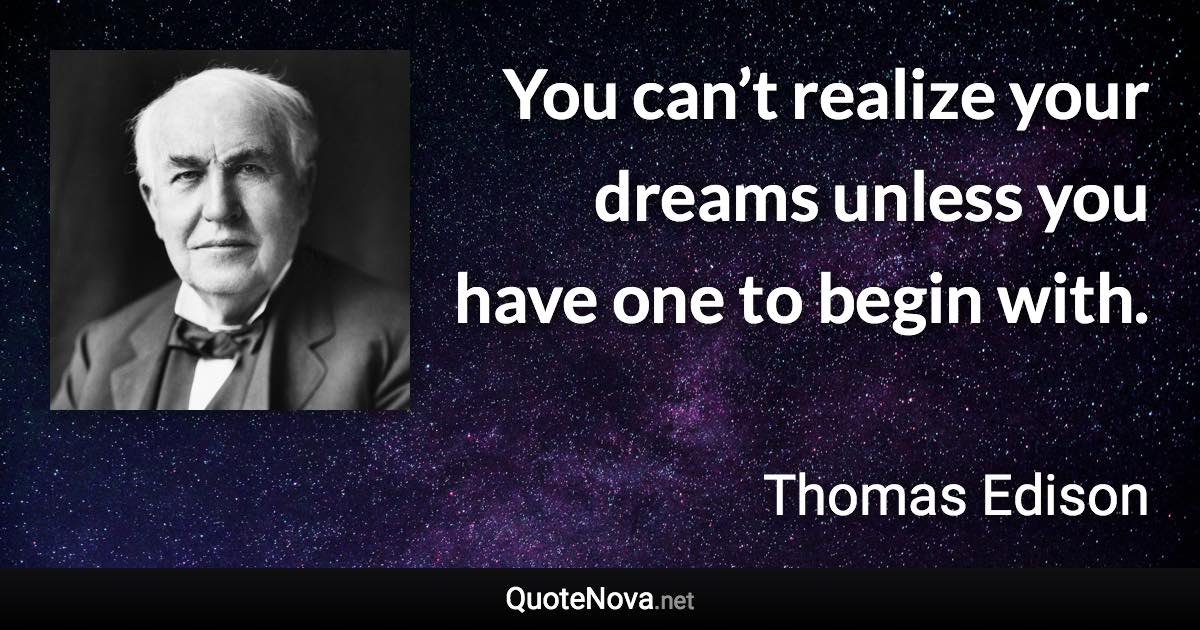 You can’t realize your dreams unless you have one to begin with. - Thomas Edison quote