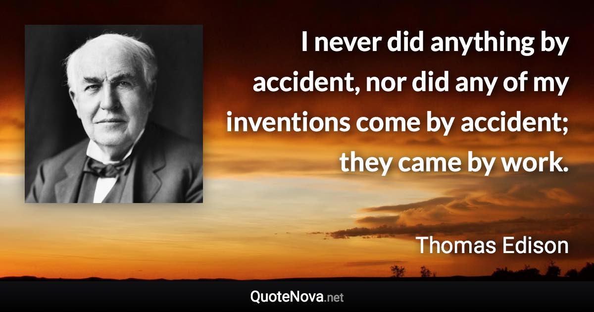 I never did anything by accident, nor did any of my inventions come by accident; they came by work. - Thomas Edison quote