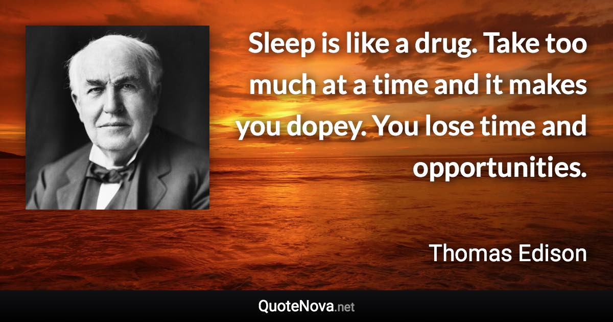 Sleep is like a drug. Take too much at a time and it makes you dopey. You lose time and opportunities. - Thomas Edison quote