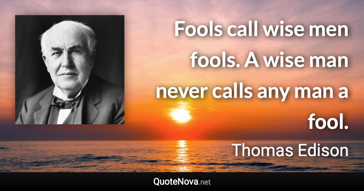 Fools call wise men fools. A wise man never calls any man a fool. - Thomas Edison quote