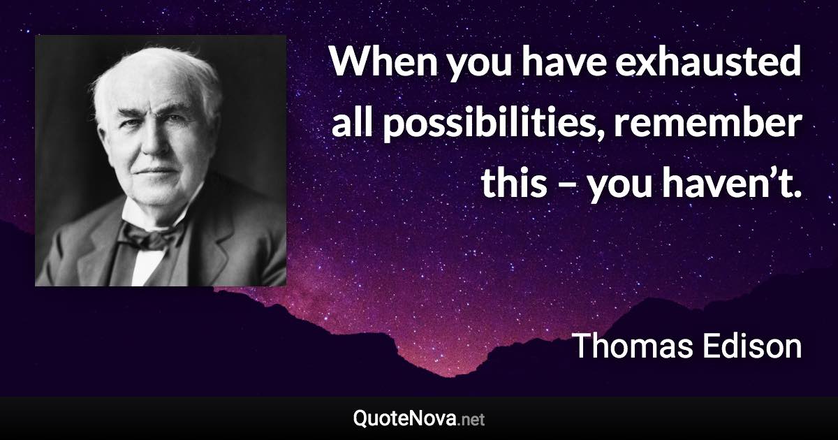 When you have exhausted all possibilities, remember this – you haven’t. - Thomas Edison quote