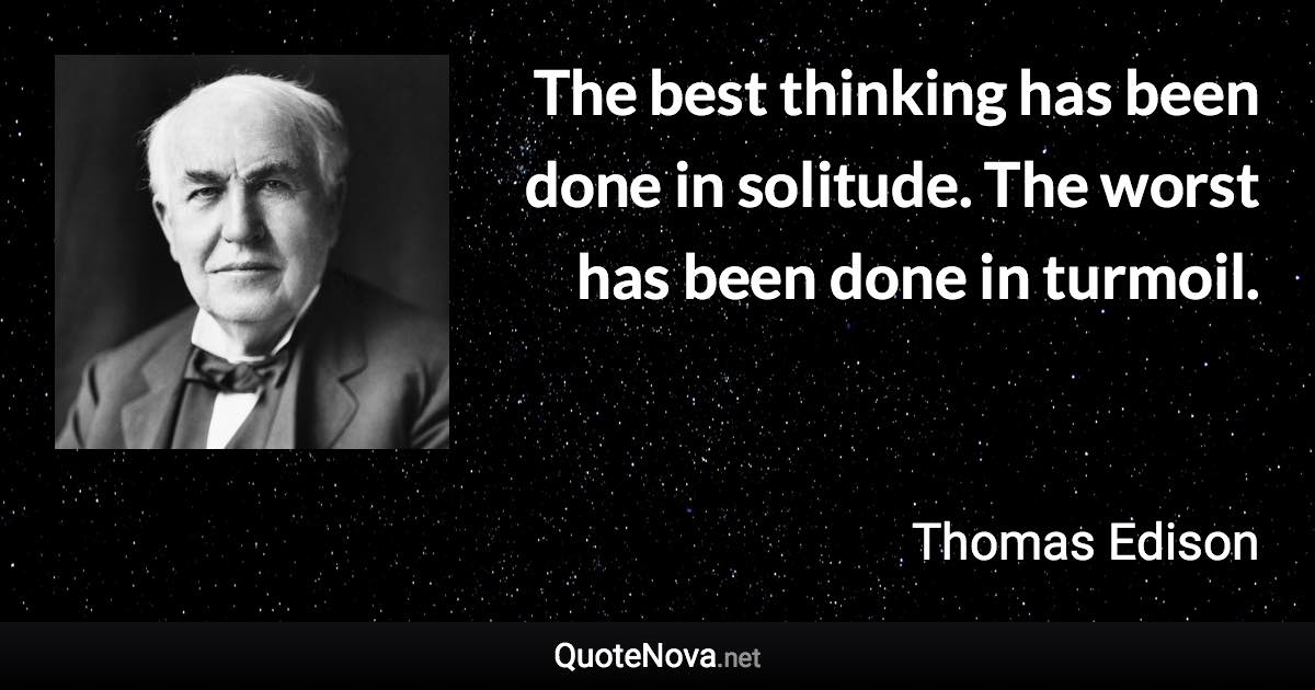The best thinking has been done in solitude. The worst has been done in turmoil. - Thomas Edison quote