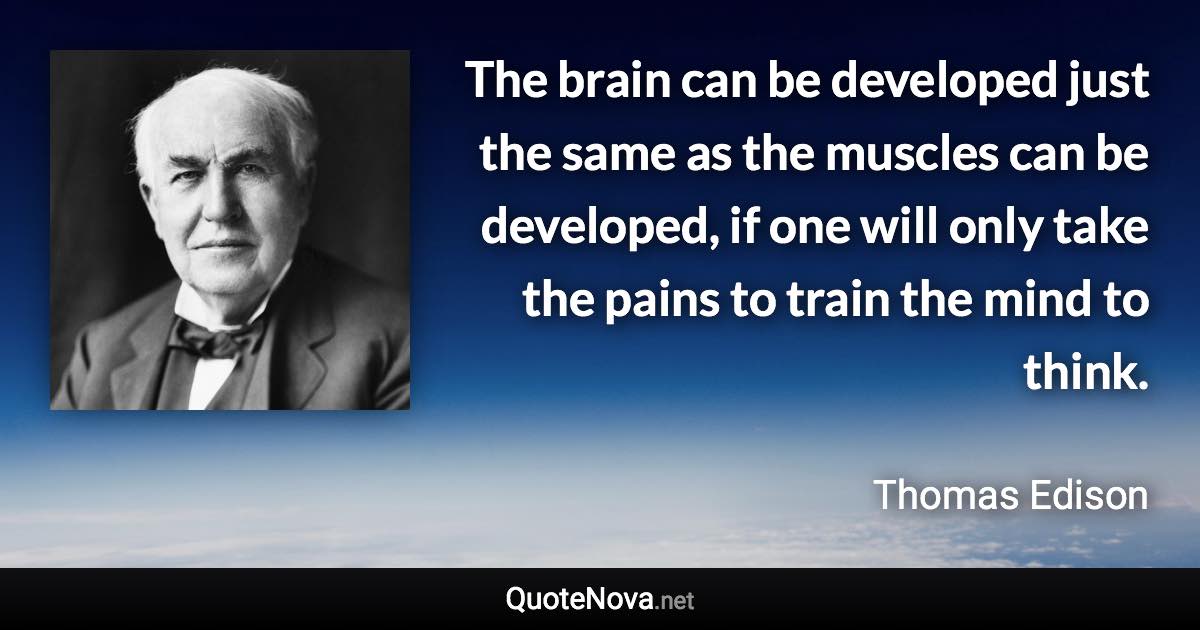 The brain can be developed just the same as the muscles can be developed, if one will only take the pains to train the mind to think. - Thomas Edison quote