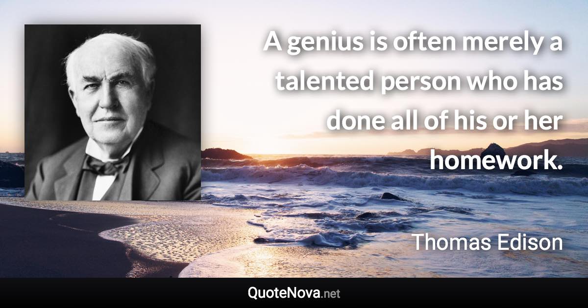 A genius is often merely a talented person who has done all of his or her homework. - Thomas Edison quote