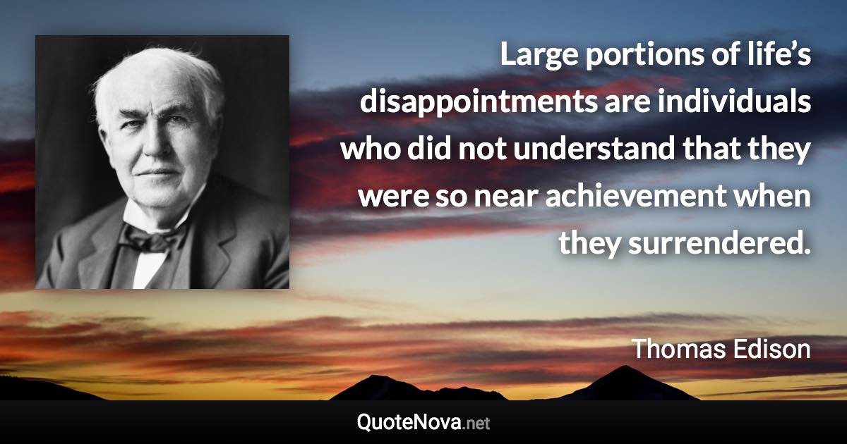 Large portions of life’s disappointments are individuals who did not understand that they were so near achievement when they surrendered. - Thomas Edison quote