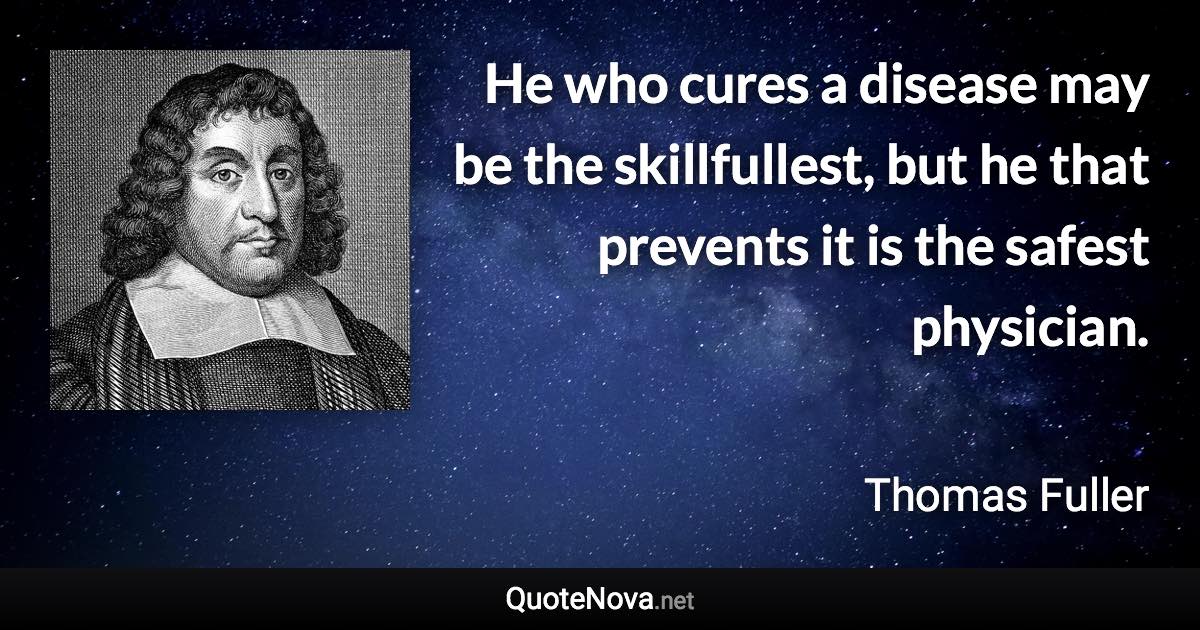 He who cures a disease may be the skillfullest, but he that prevents it is the safest physician. - Thomas Fuller quote