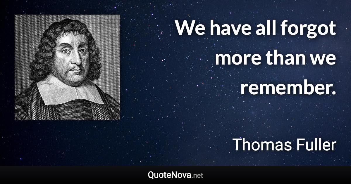 We have all forgot more than we remember. - Thomas Fuller quote