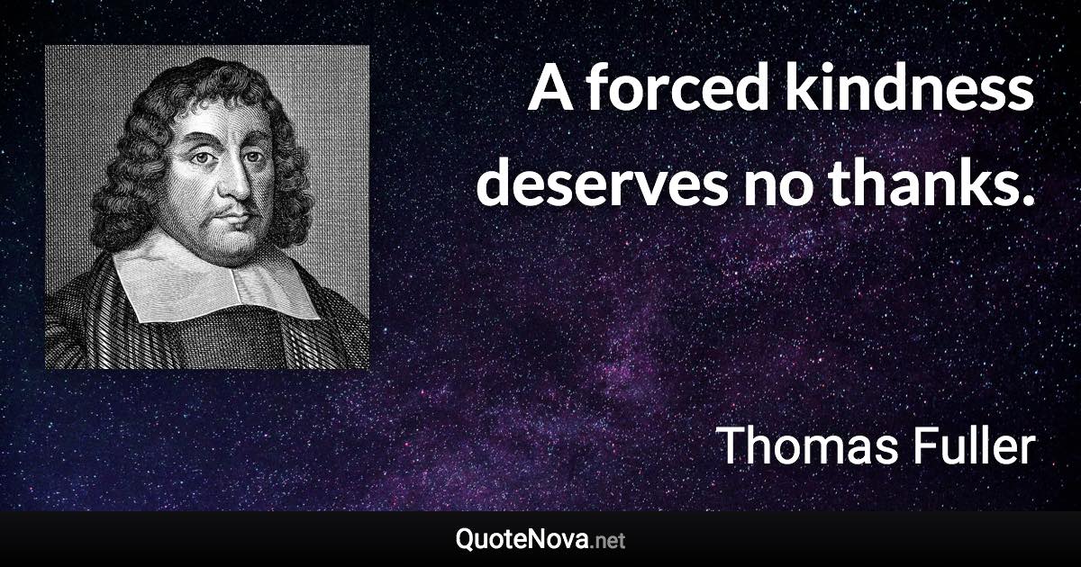 A forced kindness deserves no thanks. - Thomas Fuller quote