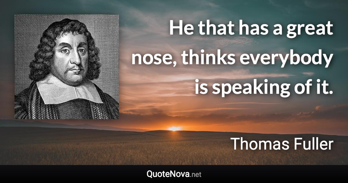 He that has a great nose, thinks everybody is speaking of it. - Thomas Fuller quote