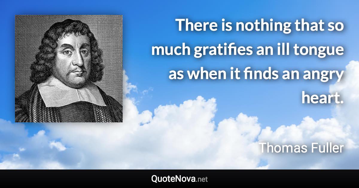 There is nothing that so much gratifies an ill tongue as when it finds an angry heart. - Thomas Fuller quote