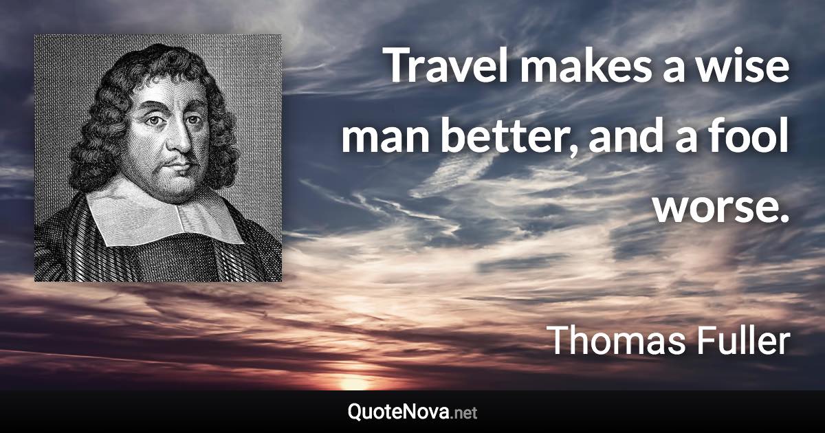 Travel makes a wise man better, and a fool worse. - Thomas Fuller quote