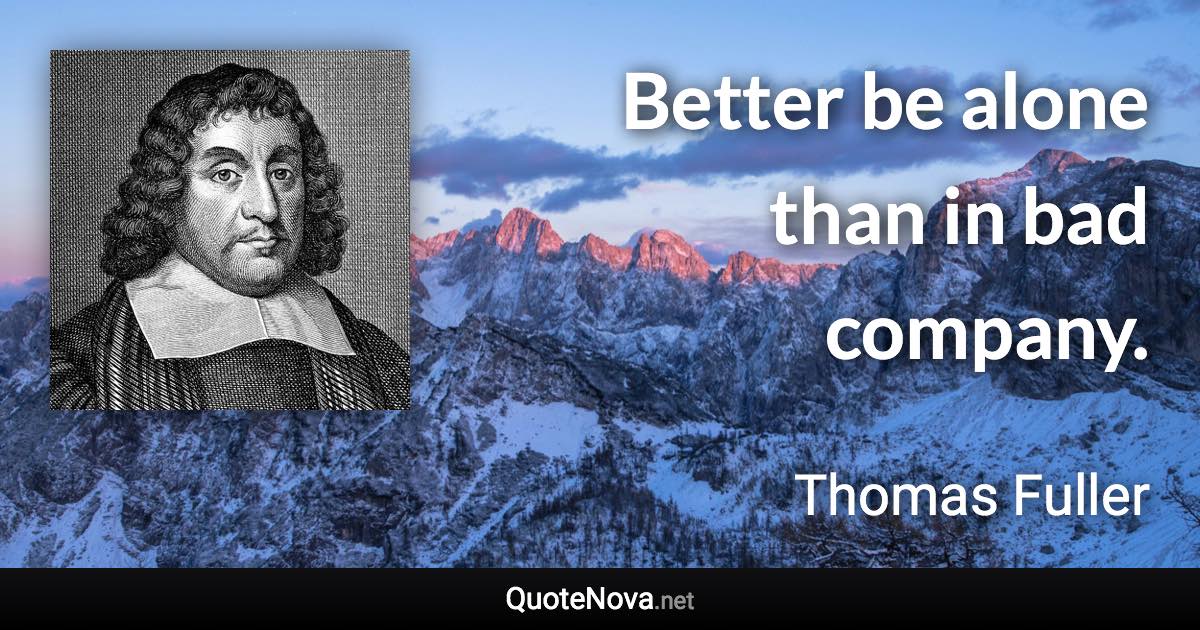 Better be alone than in bad company. - Thomas Fuller quote