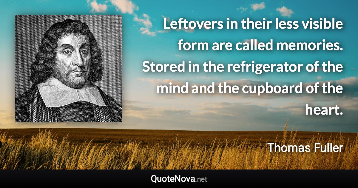 Leftovers in their less visible form are called memories. Stored in the refrigerator of the mind and the cupboard of the heart. - Thomas Fuller quote