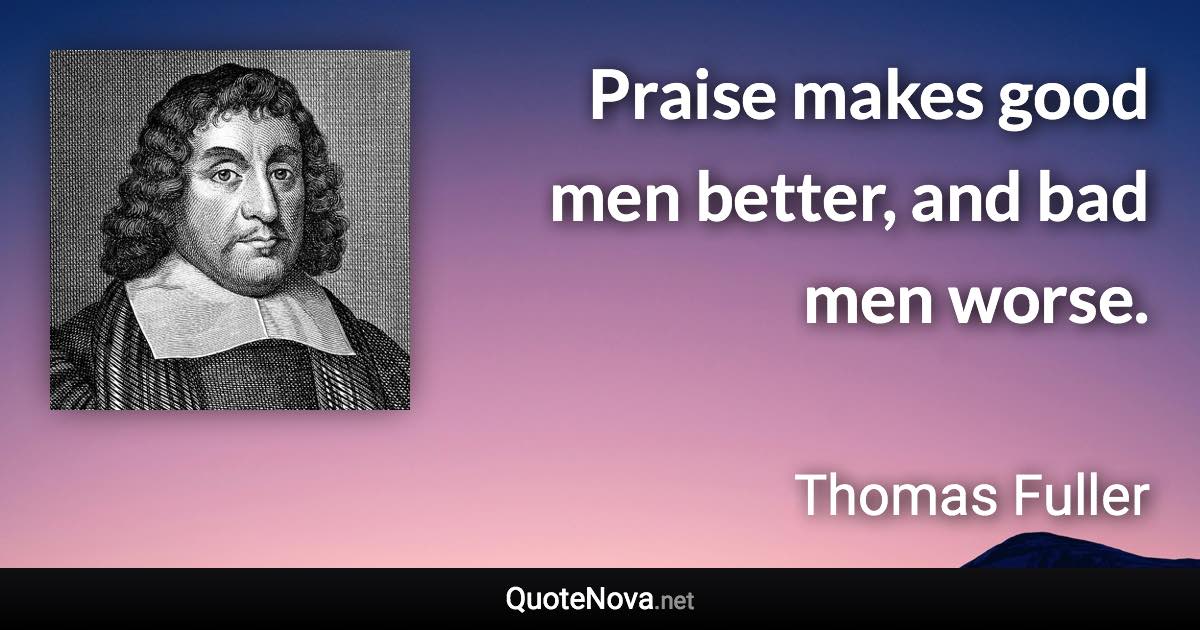 Praise makes good men better, and bad men worse. - Thomas Fuller quote