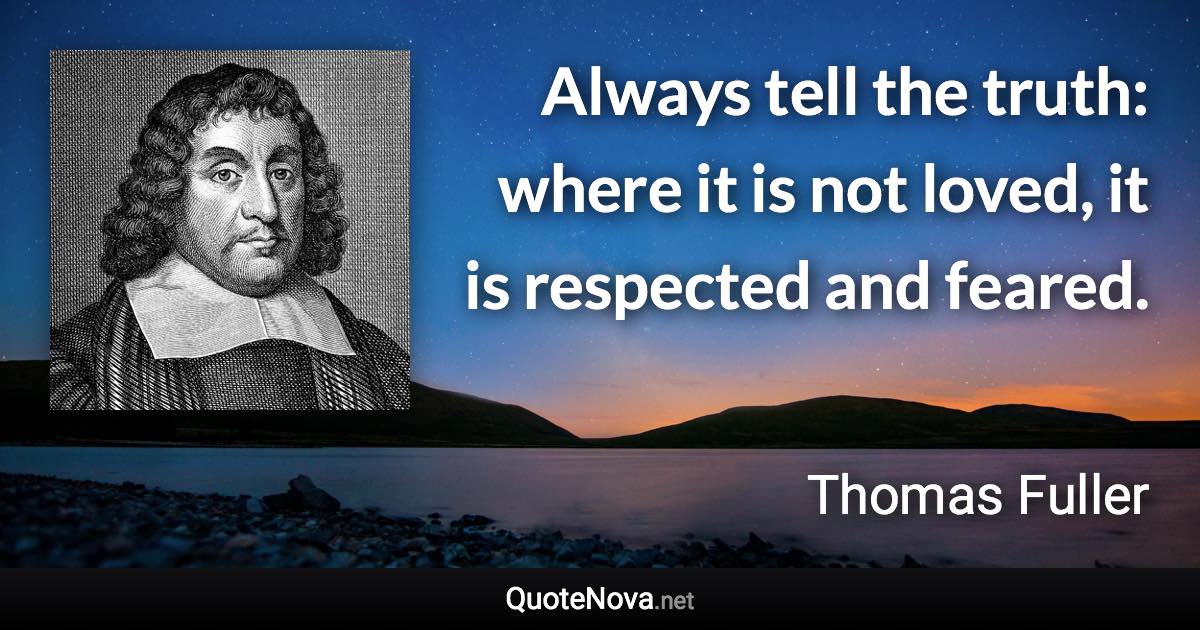 Always tell the truth: where it is not loved, it is respected and feared. - Thomas Fuller quote