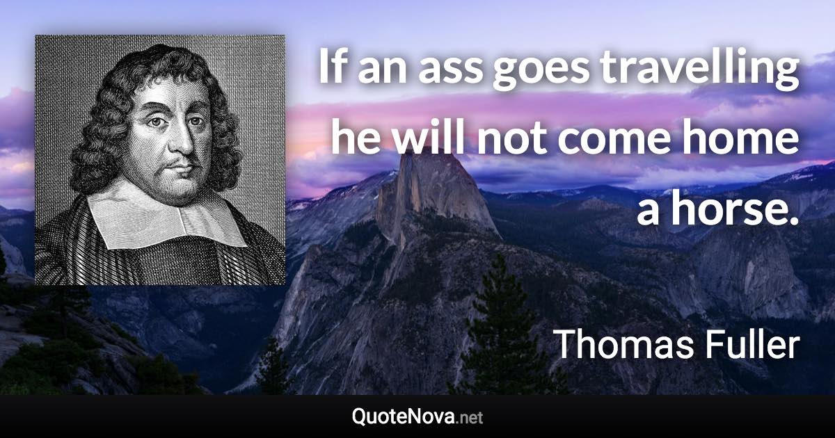 If an ass goes travelling he will not come home a horse. - Thomas Fuller quote